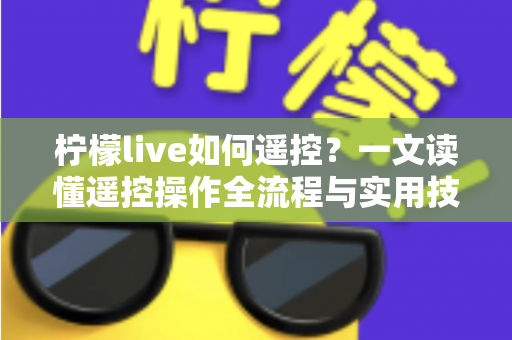 柠檬live如何遥控?一文读懂遥控操作全流程与实用技巧 柠檬live如何遥控?一文读懂遥控操作全流程与实用技巧