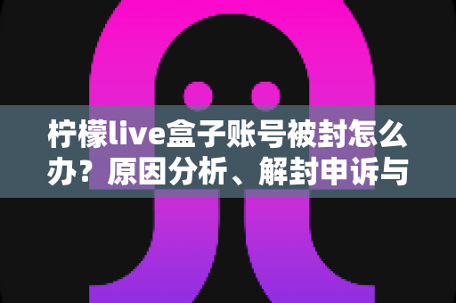 柠檬live盒子账号被封怎么办？原因分析、解封申诉与预防措施全攻略