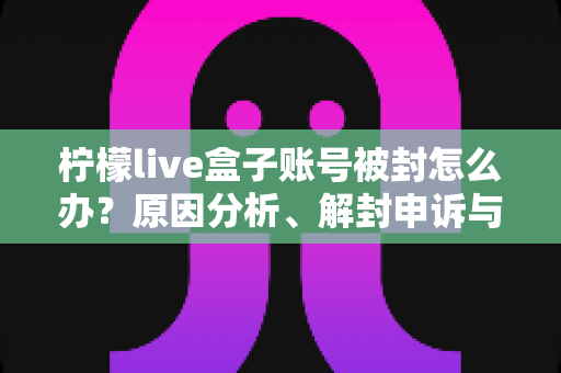 柠檬live盒子账号被封怎么办？原因分析、解封申诉与预防措施全攻略
