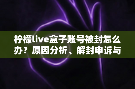 柠檬live盒子账号被封怎么办？原因分析、解封申诉与预防措施全攻略