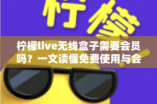 柠檬live无线盒子需要会员吗?一文读懂免费使用与会员权益的完整指南 柠檬live无线盒子需要会员吗?一文读懂免费使用与会员权益的完整指南