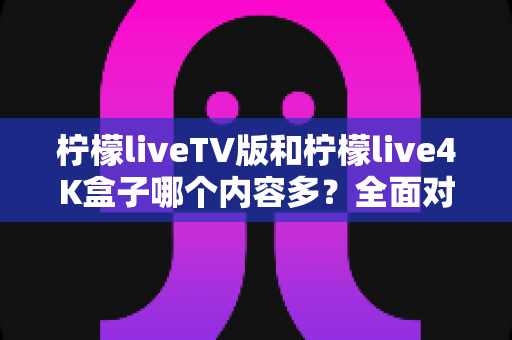 柠檬liveTV版和柠檬live4K盒子哪个内容多?全面对比助你选对大屏观影方案 柠檬liveTV版和柠檬live4K盒子哪个内容多?全面对比助你选对大屏观影方案