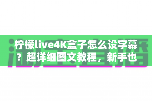 柠檬live4K盒子怎么设字幕？超详细图文教程，新手也能一分钟学会