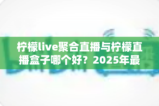 柠檬live聚合直播与柠檬直播盒子哪个好?2025年最全对比评测,帮你选出最合适的观影方案 柠檬live聚合直播与柠檬直播盒子哪个好?2025年最全对比评测,帮你选出最合适的观影方案