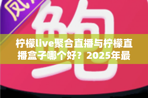 柠檬live聚合直播与柠檬直播盒子哪个好？2025年最全对比评测，帮你选出最合适的观影方案