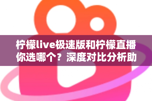 柠檬live极速版和柠檬直播你选哪个?深度对比分析助你做出最佳选择 柠檬live极速版和柠檬直播你选哪个?深度对比分析助你做出最佳选择