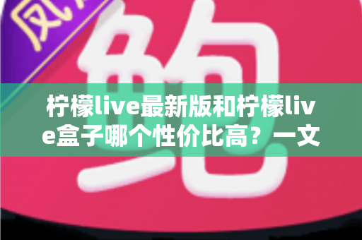 柠檬live最新版和柠檬live盒子哪个性价比高?一文读懂两者差异,帮你把钱花在刀刃上 柠檬live最新版和柠檬live盒子哪个性价比高?一文读懂两者差异,帮你把钱花在刀刃上
