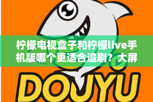 柠檬电视盒子和柠檬live手机版哪个更适合追剧?大屏沉浸与随时随地,你的追剧利器该怎么选? 柠檬电视盒子和柠檬live手机版哪个更适合追剧?大屏沉浸与随时随地,你的追剧利器该怎么选?