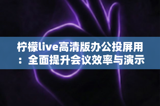 柠檬live高清版办公投屏用：全面提升会议效率与演示体验的实用指南