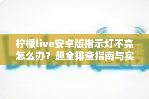 柠檬live安卓版指示灯不亮怎么办?超全排查指南与实用解决方法一文搞定 柠檬live安卓版指示灯不亮怎么办?超全排查指南与实用解决方法一文搞定