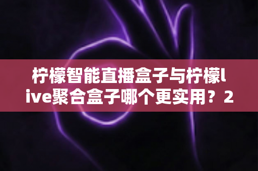 柠檬智能直播盒子与柠檬live聚合盒子哪个更实用?2025最新深度对比评测与选购避坑指南 柠檬智能直播盒子与柠檬live聚合盒子哪个更实用?2025最新深度对比评测与选购避坑指南