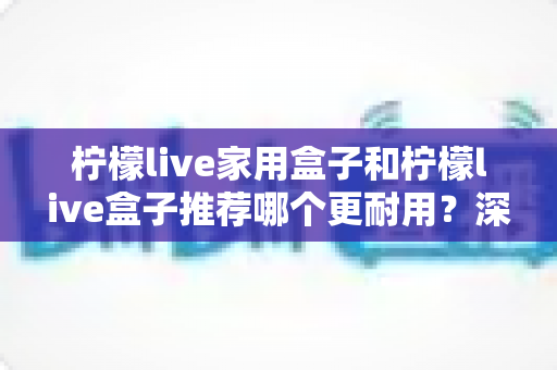 柠檬live家用盒子和柠檬live盒子推荐哪个更耐用?深度解析助你选对不踩坑 柠檬live家用盒子和柠檬live盒子推荐哪个更耐用?深度解析助你选对不踩坑