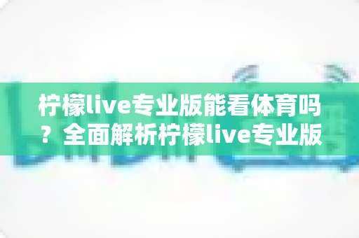 柠檬live专业版能看体育吗?全面解析柠檬live专业版体育观看功能与实用指南 柠檬live专业版能看体育吗?全面解析柠檬live专业版体育观看功能与实用指南