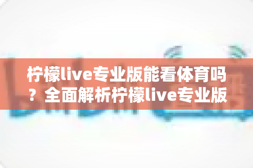 柠檬live专业版能看体育吗?全面解析柠檬live专业版体育观看功能与实用指南 柠檬live专业版能看体育吗?全面解析柠檬live专业版体育观看功能与实用指南