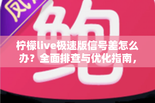 柠檬live极速版信号差怎么办？全面排查与优化指南，让直播观看从此流畅不卡顿