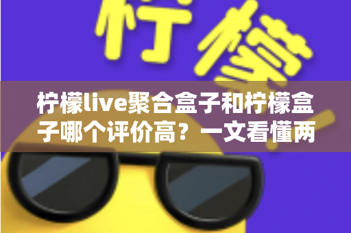 柠檬live聚合盒子和柠檬盒子哪个评价高?一文看懂两大热门电视盒子软件的真实口碑与选择建议 柠檬live聚合盒子和柠檬盒子哪个评价高?一文看懂两大热门电视盒子软件的真实口碑与选择建议