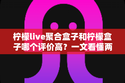 柠檬live聚合盒子和柠檬盒子哪个评价高?一文看懂两大热门电视盒子软件的真实口碑与选择建议 柠檬live聚合盒子和柠檬盒子哪个评价高?一文看懂两大热门电视盒子软件的真实口碑与选择建议