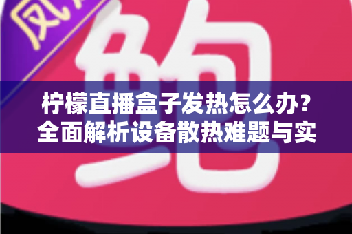 柠檬直播盒子发热怎么办?全面解析设备散热难题与实用降温技巧指南 柠檬直播盒子发热怎么办?全面解析设备散热难题与实用降温技巧指南