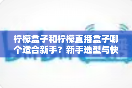 柠檬盒子和柠檬直播盒子哪个适合新手?新手选型与快速上手完全指南 柠檬盒子和柠檬直播盒子哪个适合新手?新手选型与快速上手完全指南