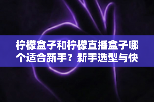 柠檬盒子和柠檬直播盒子哪个适合新手？新手选型与快速上手完全指南