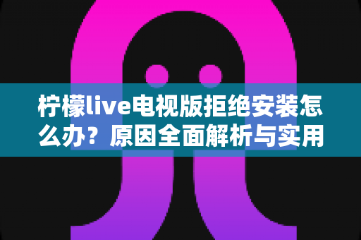 柠檬live电视版拒绝安装怎么办？原因全面解析与实用解决方法指南