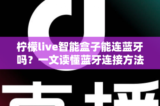柠檬live智能盒子能连蓝牙吗？一文读懂蓝牙连接方法、支持设备与常见问题全解析