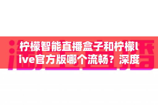柠檬智能直播盒子和柠檬live官方版哪个流畅？深度对比解析助你选出最佳观看方案