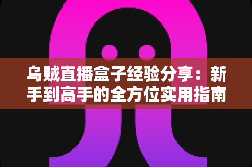 乌贼直播盒子经验分享:新手到高手的全方位实用指南 乌贼直播盒子经验分享:新手到高手的全方位实用指南