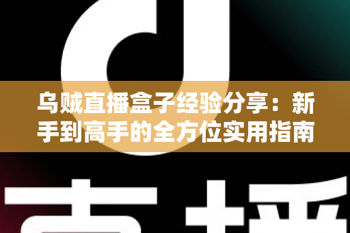 乌贼直播盒子经验分享：新手到高手的全方位实用指南