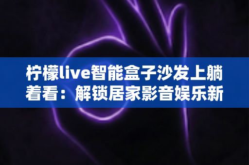柠檬live智能盒子沙发上躺着看：解锁居家影音娱乐新姿势的终极指南