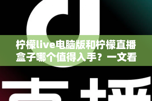 柠檬live电脑版和柠檬直播盒子哪个值得入手？一文看懂两者差异与选购攻略