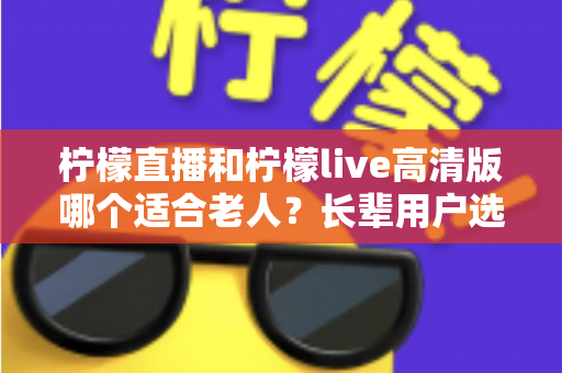 柠檬直播和柠檬live高清版哪个适合老人?长辈用户选购直播软件全攻略 柠檬直播和柠檬live高清版哪个适合老人?长辈用户选购直播软件全攻略