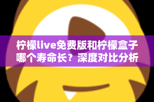 柠檬live免费版和柠檬盒子哪个寿命长?深度对比分析与使用全攻略 柠檬live免费版和柠檬盒子哪个寿命长?深度对比分析与使用全攻略