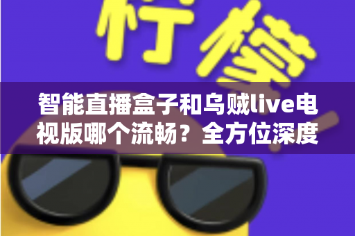 智能直播盒子和乌贼live电视版哪个流畅?全方位深度对比帮你选对观影方案 智能直播盒子和乌贼live电视版哪个流畅?全方位深度对比帮你选对观影方案
