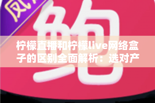 柠檬直播和柠檬live网络盒子的区别全面解析：选对产品让您的家庭观影体验升级