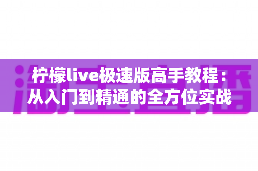 柠檬live极速版高手教程：从入门到精通的全方位实战指南，助你快速成为直播达人