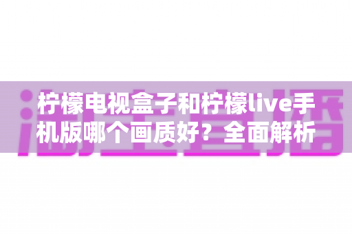 柠檬电视盒子和柠檬live手机版哪个画质好?全面解析两者画质差异与选购建议 柠檬电视盒子和柠檬live手机版哪个画质好?全面解析两者画质差异与选购建议