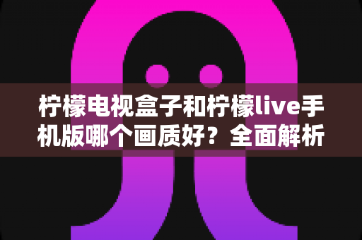 柠檬电视盒子和柠檬live手机版哪个画质好？全面解析两者画质差异与选购建议