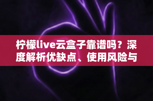 柠檬live云盒子靠谱吗?深度解析优缺点、使用风险与选购避坑全指南 柠檬live云盒子靠谱吗?深度解析优缺点、使用风险与选购避坑全指南