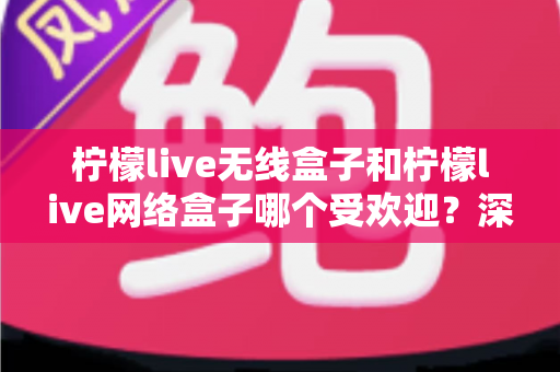 柠檬live无线盒子和柠檬live网络盒子哪个受欢迎?深度对比评测帮你选对不选贵 柠檬live无线盒子和柠檬live网络盒子哪个受欢迎?深度对比评测帮你选对不选贵