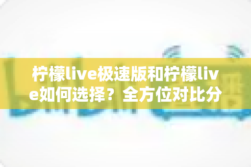 柠檬live极速版和柠檬live如何选择?全方位对比分析助你找到最适合的版本 柠檬live极速版和柠檬live如何选择?全方位对比分析助你找到最适合的版本
