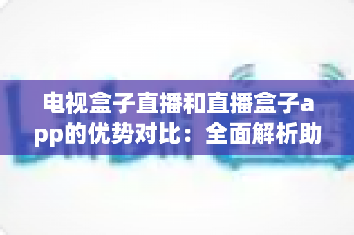 电视盒子直播和直播盒子app的优势对比:全面解析助你选出最佳观影方案 电视盒子直播和直播盒子app的优势对比:全面解析助你选出最佳观影方案