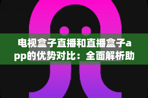 电视盒子直播和直播盒子app的优势对比:全面解析助你选出最佳观影方案 电视盒子直播和直播盒子app的优势对比:全面解析助你选出最佳观影方案