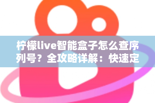 柠檬live智能盒子怎么查序列号?全攻略详解:快速定位SN码、保修验真一站式指南 柠檬live智能盒子怎么查序列号?全攻略详解:快速定位SN码、保修验真一站式指南