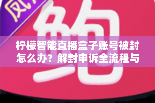 柠檬智能直播盒子账号被封怎么办？解封申诉全流程与防封实用指南