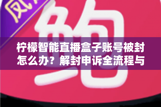 柠檬智能直播盒子账号被封怎么办？解封申诉全流程与防封实用指南