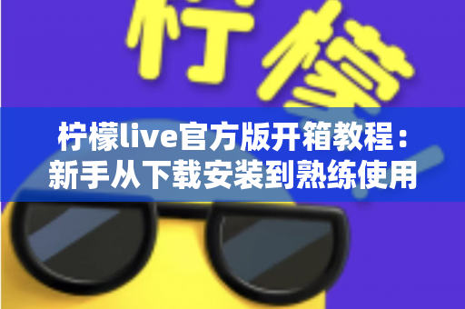 柠檬live官方版开箱教程:新手从下载安装到熟练使用的完整指南 柠檬live官方版开箱教程:新手从下载安装到熟练使用的完整指南