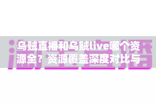 乌贼直播和乌贼live哪个资源全？资源覆盖深度对比与实用选择指南