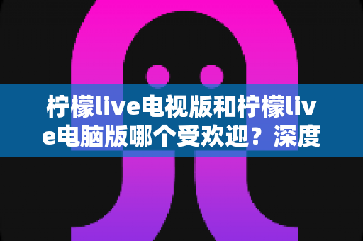 柠檬live电视版和柠檬live电脑版哪个受欢迎?深度解析两大版本热度差异,助你选出最佳观看方案 柠檬live电视版和柠檬live电脑版哪个受欢迎?深度解析两大版本热度差异,助你选出最佳观看方案