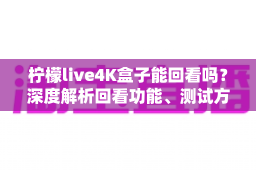 柠檬live4K盒子能回看吗？深度解析回看功能、测试方法与实用技巧